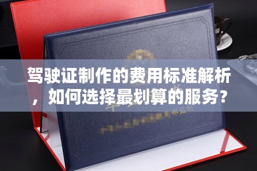 宜城驾驶证制作的费用标准解析，如何选择最划算的服务？