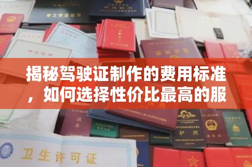 宜城揭秘驾驶证制作的费用标准，如何选择性价比最高的服务？