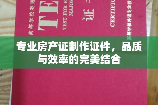 宜城专业房产证制作证件，品质与效率的完美结合