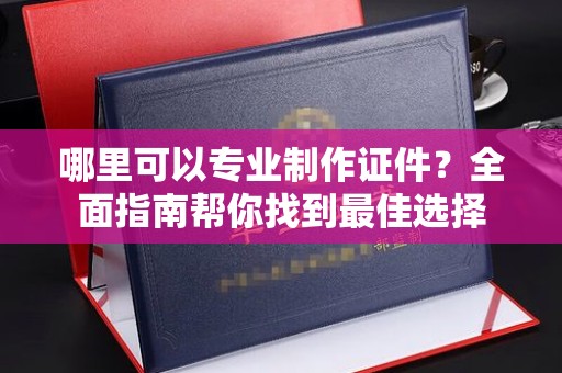 宜城哪里可以专业制作证件？全面指南帮你找到最佳选择