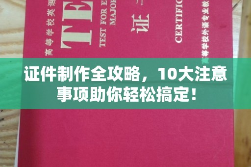 宜城证件制作全攻略，10大注意事项助你轻松搞定！