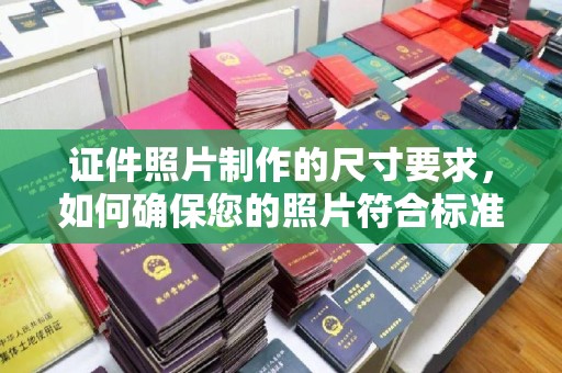 宜城证件照片制作的尺寸要求，如何确保您的照片符合标准？