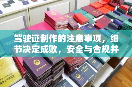 宜城驾驶证制作的注意事项，细节决定成败，安全与合规并行
