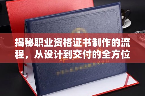 宜城揭秘职业资格证书制作的流程，从设计到交付的全方位解析