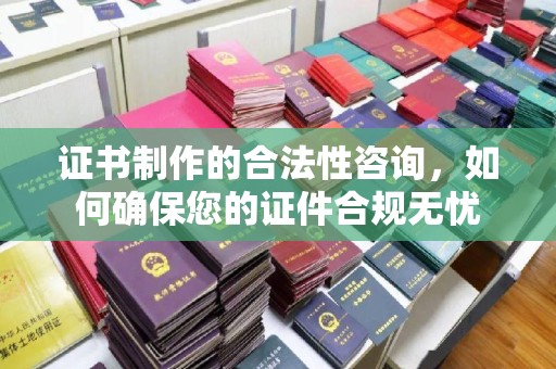 宜城证书制作的合法性咨询，如何确保您的证件合规无忧