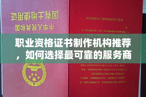 宜城职业资格证书制作机构推荐，如何选择最可靠的服务商