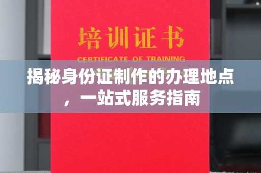 宜城揭秘身份证制作的办理地点，一站式服务指南