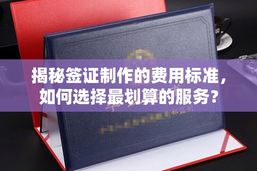 宜城揭秘签证制作的费用标准，如何选择最划算的服务？