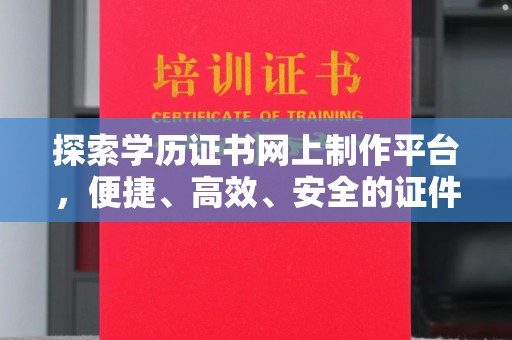 宜城探索学历证书网上制作平台，便捷、高效、安全的证件制作新选择