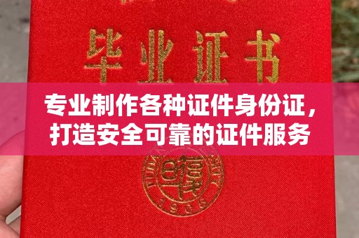 宜城专业制作各种证件身份证，打造安全可靠的证件服务