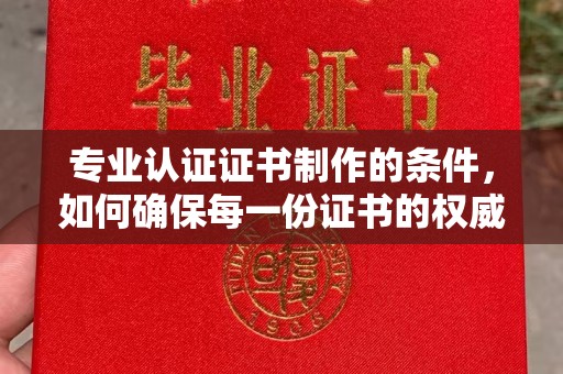 宜城专业认证证书制作的条件，如何确保每一份证书的权威与可信