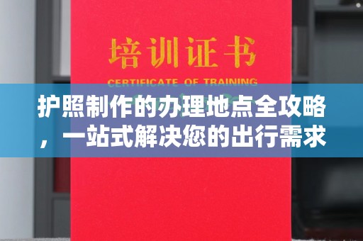宜城护照制作的办理地点全攻略，一站式解决您的出行需求